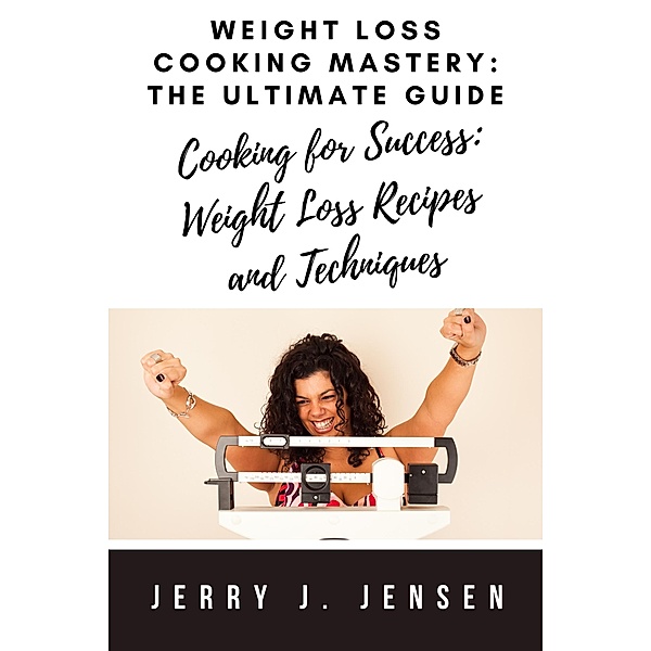 Weight Loss Cooking Mastery: The Ultimate Guide (fitness, #12) / fitness, Jerry J. Jensen