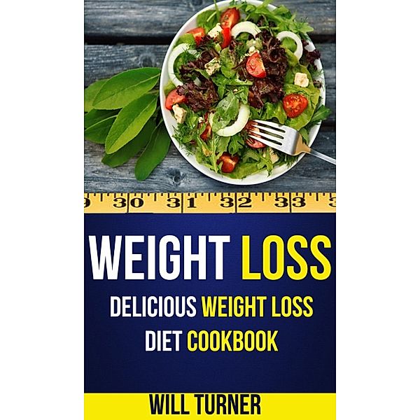 Weight Loss: Delicious Weight Loss Diet Cookbook, Will Turner