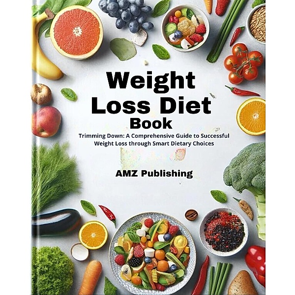 Weight Loss Diet Book  :  A Comprehensive Guide to Successful Weight Loss through Smart Dietary Choices, Amz Publishing