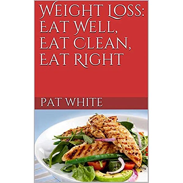 Weight Loss: Eat Well, Eat Clean, Eat Right, Pat White