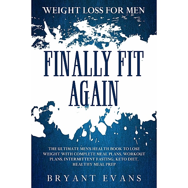Weight Loss For Men: FINALLY FIT AGAIN - The Ultimate Men's Health Book To Lose Weight With Complete Meal Plans, Workout Plans, Intermittent Fasting, Keto Diet, Healthy Meal Prep, Bryant Evans