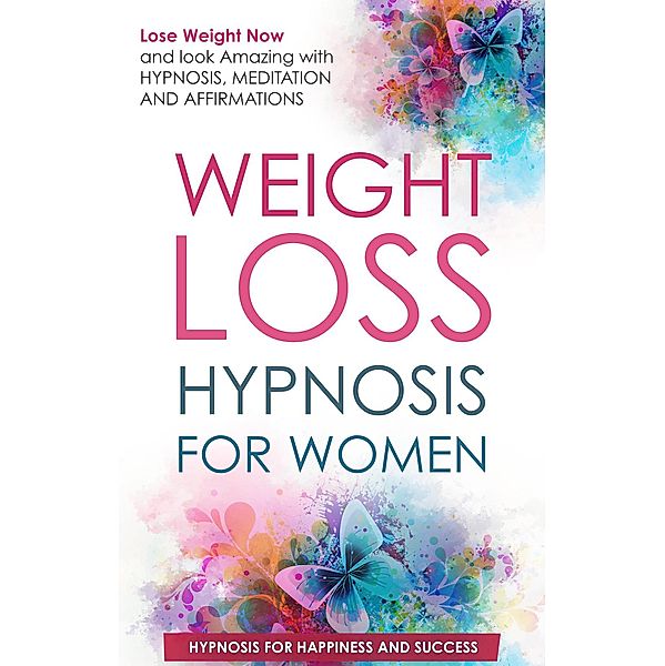 Weight Loss Hypnosis for Women: Lose Weight Now and Look Amazing with Hypnosis, Meditations, and Affirmations, Hypnosis for Happiness and Success