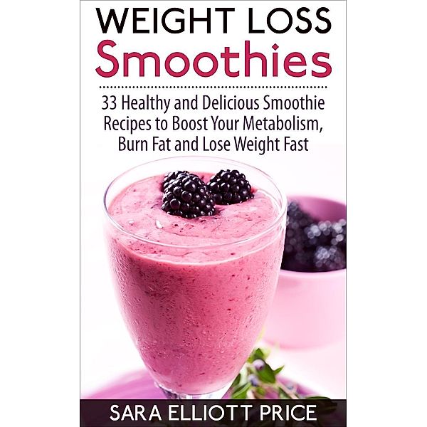 Weight Loss Smoothies: 33 Healthy and Delicious Smoothie Recipes to Boost Your Metabolism, Burn Fat and Lose Weight Fast, Sara Elliott Price