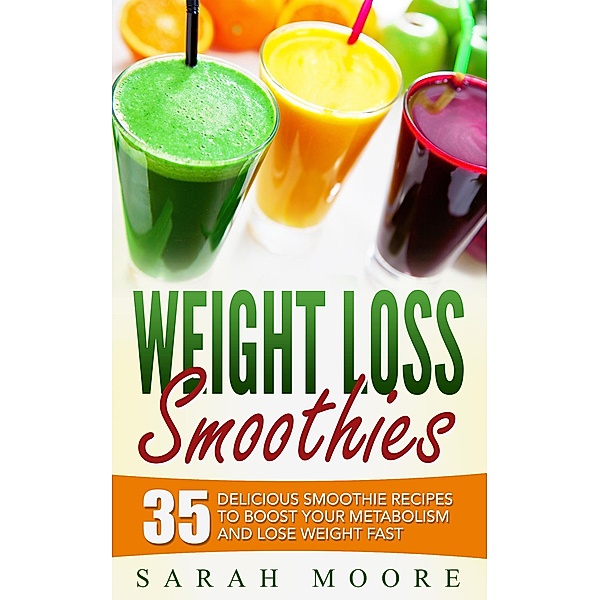 Weight Loss Smoothies: 35 Delicious Smoothie Recipes to Boost Your Metabolism and Lose Weight Fast, Sarah Moore