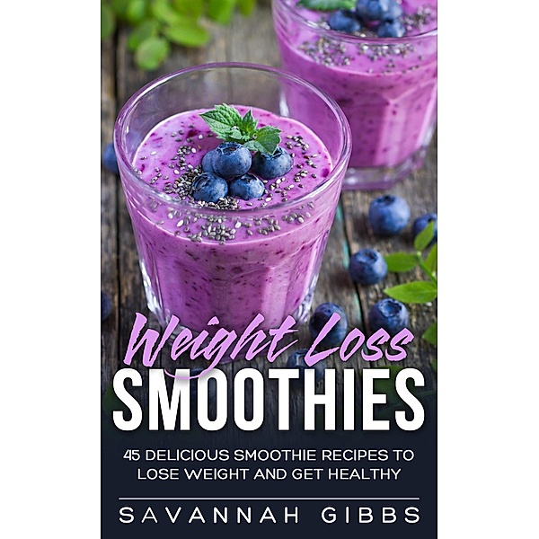 Weight Loss Smoothies: 45 Delicious Smoothie Recipes to Lose Weight and Get Healthy, Savannah Gibbs