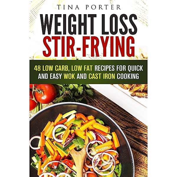 Weight Loss Stir-Frying: 48 Low Carb, Low Fat Recipes for Quick and Easy Wok and Cast Iron Cooking (Wok & Stir-Fry) / Wok & Stir-Fry, Tina Porter