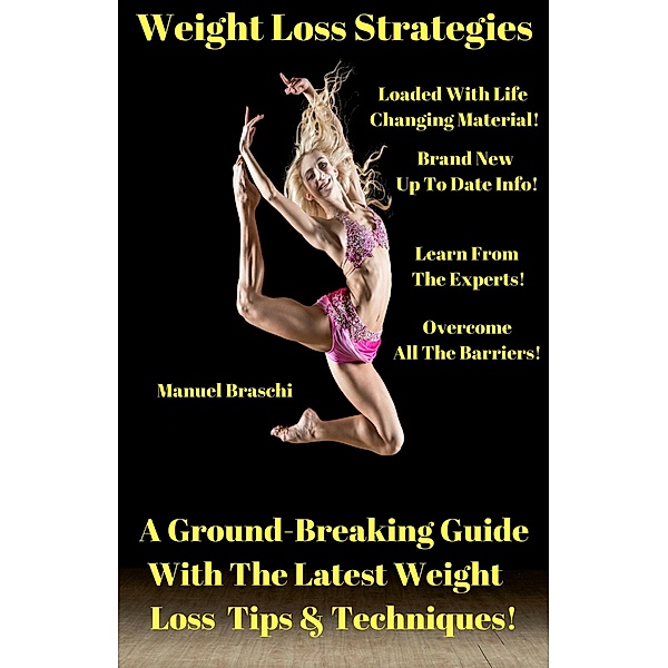 Weight Loss Strategies - A Ground-Breaking Guide With The Latest Weight Loss Tips & Techniques!, Manuel Braschi