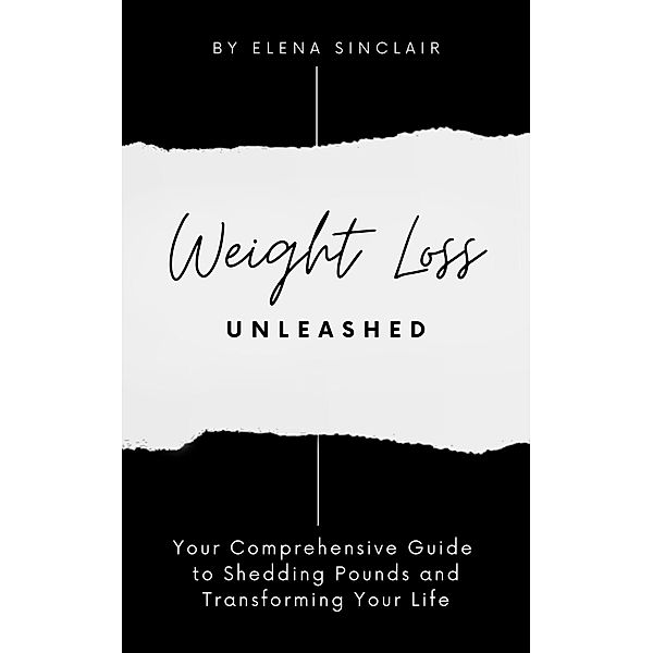 Weight Loss Unleashed: Your Comprehensive Guide to Shedding Pounds and Transforming Your Life, Elena Sinclair