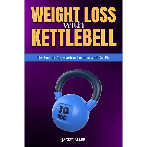 Weight Loss With Kettlebell: The Easiest Approach to Lose Fat and Get Fit, Jackie Allee