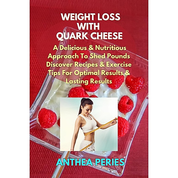 Weight Loss with Quark Cheese: A Delicious & Nutritious Approach to Shed Pounds.  Discover Recipes & Exercise Tips for Optimal Results and Lasting Wellness / Quark Cheese, Anthea Peries