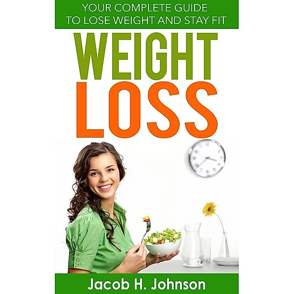 Weight Loss: Your Complete Guide to Lose Weight and Stay Fit, Jacob H. Johnson