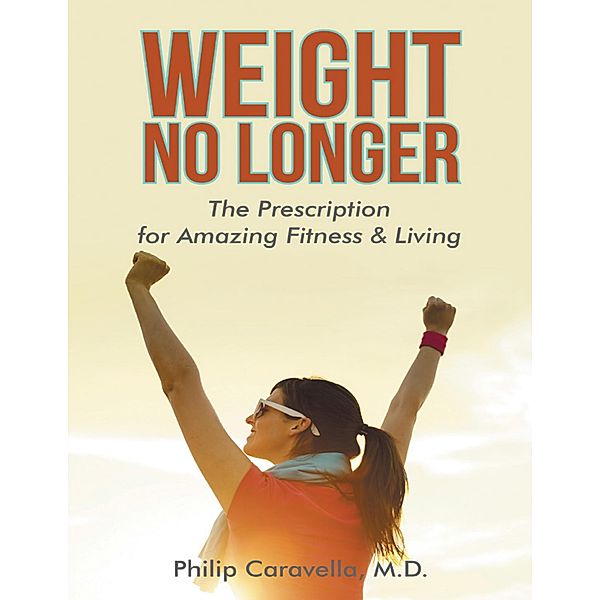 Weight No Longer: The Prescription for Amazing Fitness & Living, M. D. Caravella