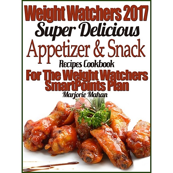 Weight Watchers 2017 Super Delicious Appetizer & Snack Recipes Cookbook For The Weight Watchers SmartPoints Plan, Marjorie Mahan