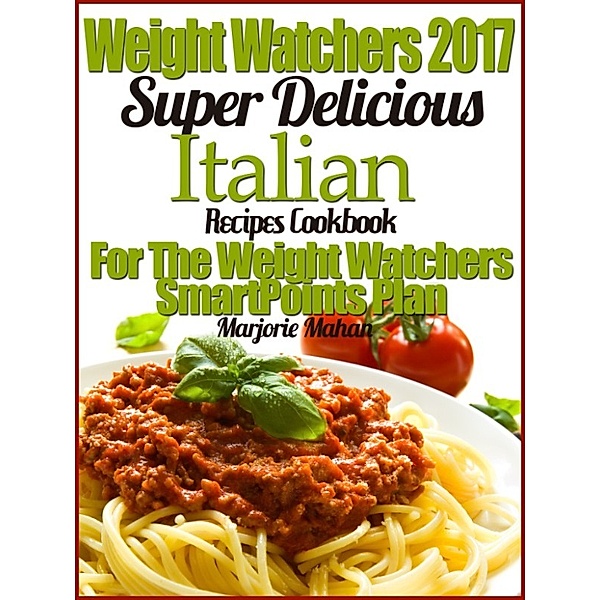 Weight Watchers 2017 Super Delicious Italian Recipes Cookbook For The Weight Watchers SmartPoints Plan, Marjorie Mahan