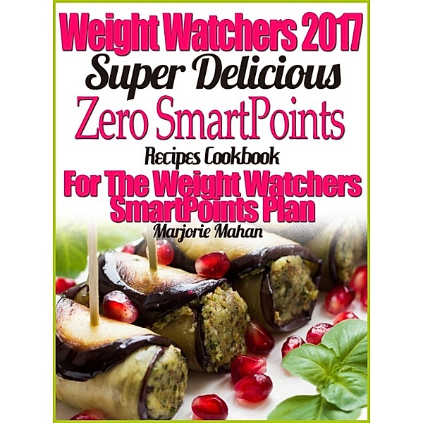 Weight Watchers 2017 Super Delicious Zero SmartPoints Plan Recipes Cookbook For The Weight Watchers SmartPoints Plan, Marjorie Mahan