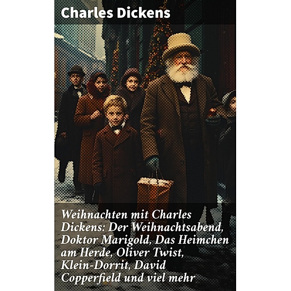 Weihnachten mit Charles Dickens: Der Weihnachtsabend, Doktor Marigold, Das Heimchen am Herde, Oliver Twist, Klein-Dorrit, David Copperfield und viel mehr, Charles Dickens