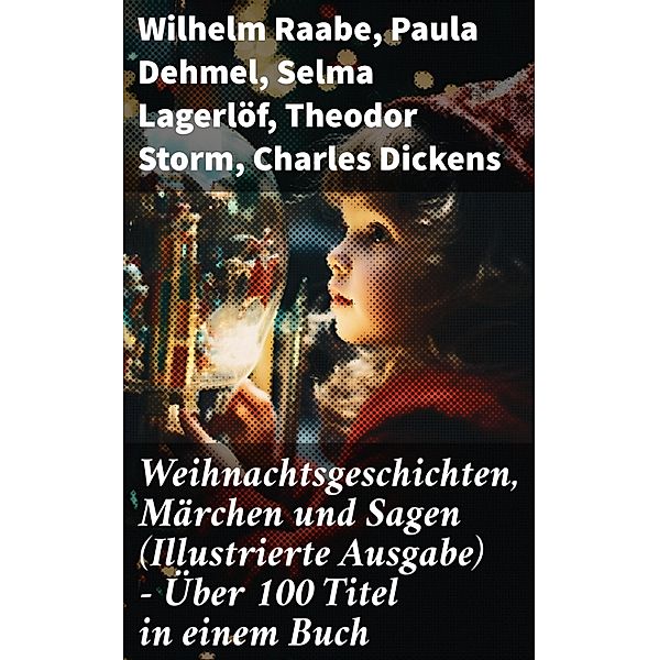 Weihnachtsgeschichten, Märchen  und Sagen (Illustrierte Ausgabe) - Über 100 Titel  in einem Buch, Wilhelm Raabe, Oscar Wilde, Peter Rosegger, Arthur Conan Doyle, Frances Hodgson Burnett, O. Henry, Georg Ebers, E. T. A. Hoffmann, Hans Christian Andersen, Walter Benjamin, Heinrich Seidel, Paula Dehmel, Kurt Tucholsky, Manfred Kyber, Luise Büchner, Goethe, Die Gebrüder Grimm, Selma Lagerlöf, Theodor Storm, Charles Dickens, Hermann Löns, Ludwig Bechstein, Adalbert Stifter, Ludwig Thoma