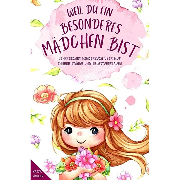 Weil du ein besonderes Mädchen bist: Lehrreiches Kinderbuch über Mut, innere Stärke und Selbstvertrauen, Katja Köhler