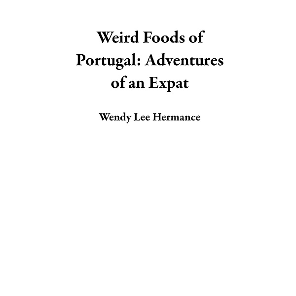 Weird Foods of Portugal: Adventures of an Expat, Wendy Lee Hermance