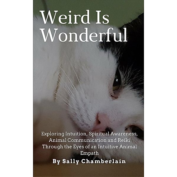Weird Is Wonderful: Exploring Intuition, Spiritual Awareness, Animal Communication and Reiki Through the Eyes of an Intuitive Animal Empath, Sally Chamberlain