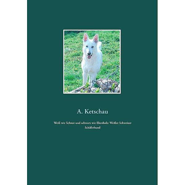 Weiss wie Schnee und schwarz wie Ebenholz: Weisser Schweizer Schäferhund, A. Ketschau