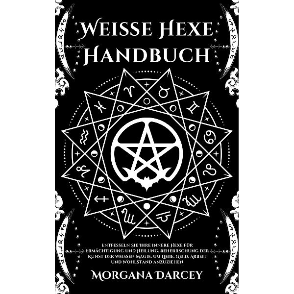 Weiße Hexe Handbuch - Entfesseln Sie Ihre innere Hexe für Ermächtigung und Heilung. Beherrschung der Kunst der weißen Magie, um Liebe, Geld, Arbeit und Wohlstand anzuziehen, Morgana Darcey