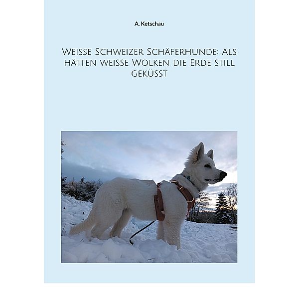 Weiße Schweizer Schäferhunde: Als hätten weiße Wolken die Erde still geküsst, A. Ketschau