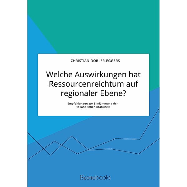 Welche Auswirkungen hat Ressourcenreichtum auf regionaler Ebene? Empfehlungen zur Eindämmung der Holländischen Krankheit, Christian Dobler-Eggers