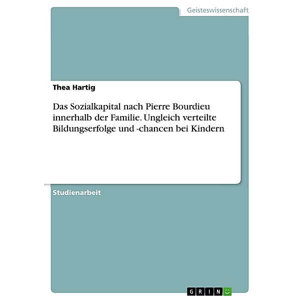 Welche Bedeutung haben die innerhalb der Familie vorhandenen Kapitalsorten nach Pierre Bourdieu, insbesondere das Sozialkapital, in Bezug auf ungleich verteilte Bildungserfolge und -chancen von Kindern in Deutschland?, Thea Hartig