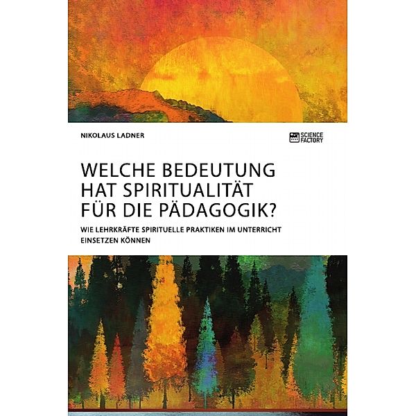 Welche Bedeutung hat Spiritualität für die Pädagogik? Wie Lehrkräfte spirituelle Praktiken im Unterricht einsetzen können, Nikolaus Ladner