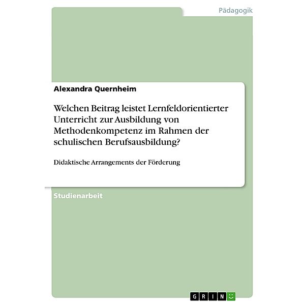 Welchen Beitrag leistet Lernfeldorientierter Unterricht zur Ausbildung von Methodenkompetenz im Rahmen der schulischen Berufsausbildung?, Alexandra Quernheim