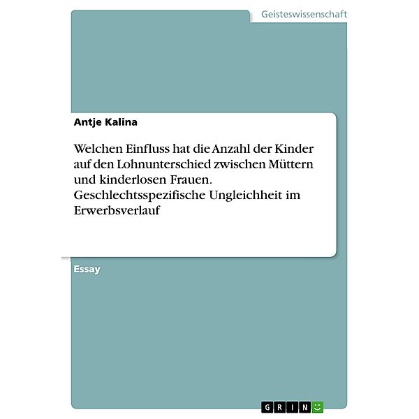 Welchen Einfluss hat die Anzahl der Kinder auf den Lohnunterschied zwischen Müttern und kinderlosen Frauen. Geschlechtsspezifische Ungleichheit im Erwerbsverlauf, Antje Kalina