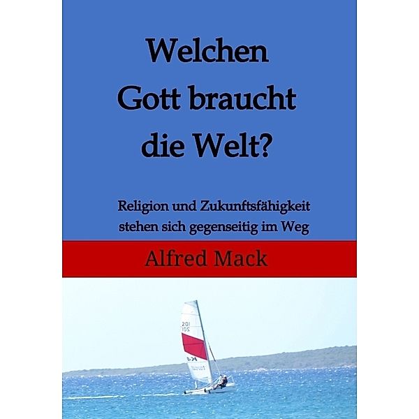 Welchen Gott braucht die Welt? Ohne einen sich verändernden Gott kann es keine Zukunft geben., Alfred Mack