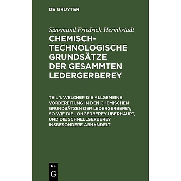 Welcher die allgemeine Vorbereitung in den chemischen Grundsätzen der Ledergerberey, so wie die Lohgerberey überhaupt, und die Schnellgerberey insbesondere abhandelt, Sigismund Friedrich Hermbstädt