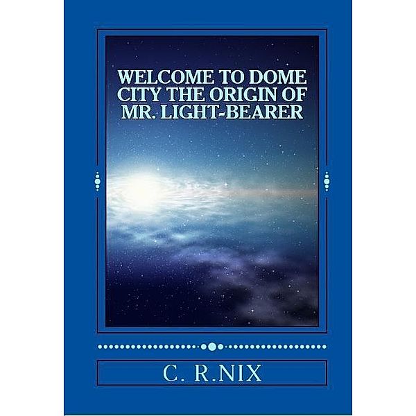 Welcome to dome city-The origin of Mr.LIght-bearer / C. R. Nix, C. R. Nix