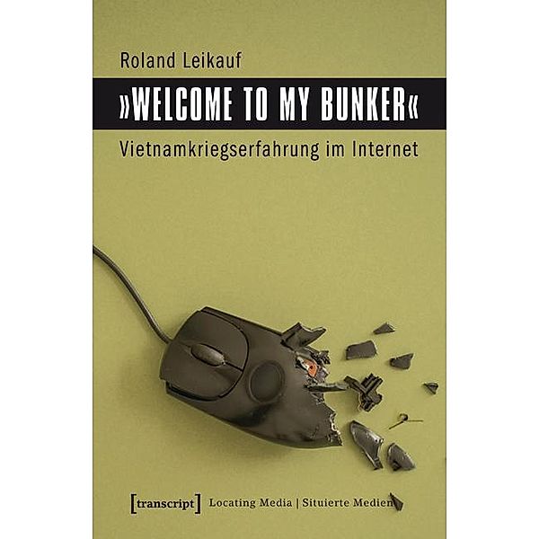 »Welcome to My Bunker« - Vietnamkriegserfahrung im Internet / Locating Media/Situierte Medien Bd.11, Roland Leikauf