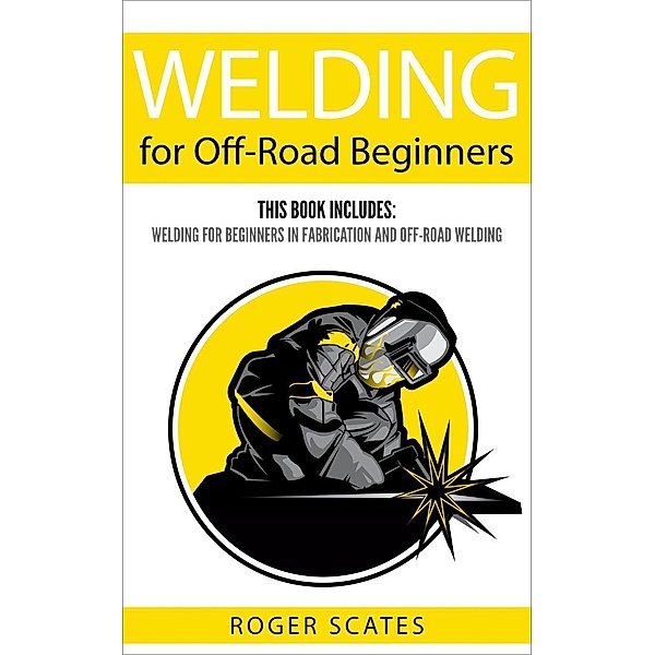 Welding for Off-Road Beginners: This Book Includes - Welding for Beginners in Fabrication & Off-Road Welding, Roger Scates