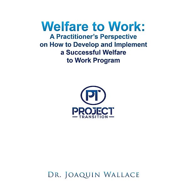 Welfare to Work: a Practitioner's Perspective on How to Develop and Implement a Successful Welfare to Work Program, Joaquin Wallace