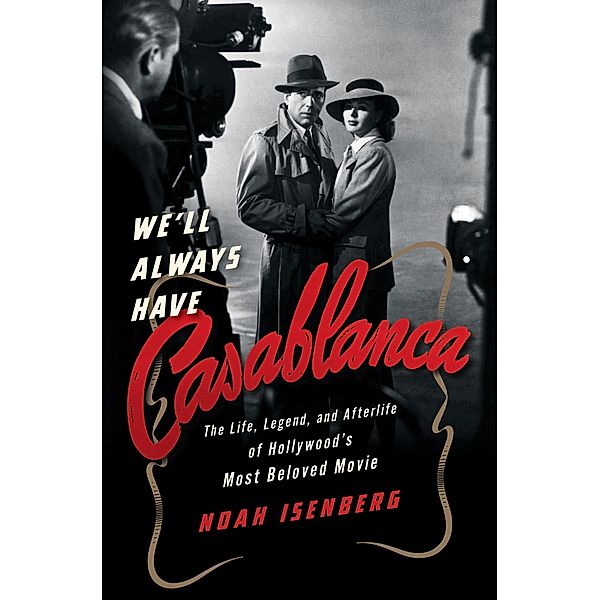 We'll Always Have Casablanca: The Life, Legend, and Afterlife of Hollywood's Most Beloved Movie, Noah Isenberg