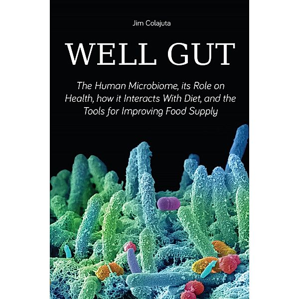 Well Gut The Human Microbiome, its Role on Health, how it Interacts With Diet, and the Tools for Improving Food Supply Nutrition, Jim Colajuta