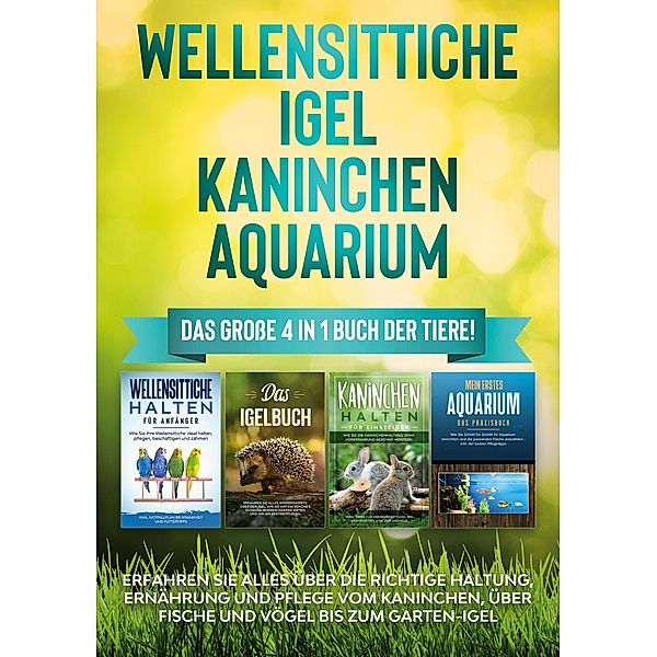 Wellensittiche | Igel | Kaninchen | Aquarium: Das große 4 in 1 Buch der Tiere! Erfahren Sie alles über die richtige Haltung, Ernährung und Pflege vom Kaninchen, über Fische und Vögel bis zum Garten-Igel, Judith Seifert