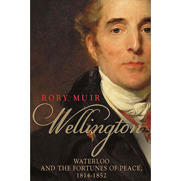 Wellington: Waterloo and the Fortunes of Peace 1814-1852, Rory Muir