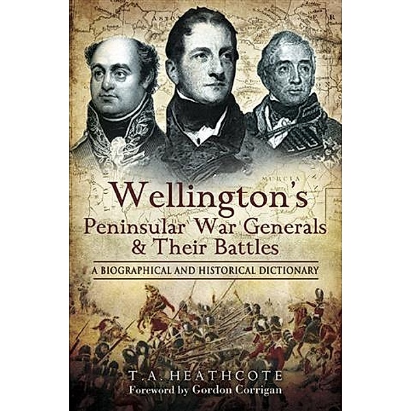 Wellington's Peninsular War Generals and their Battles, T A Heathcote