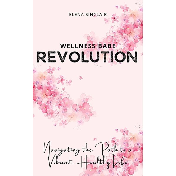 Wellness Babe Revolution: Navigating the Path to a Vibrant, Healthy Life, Elena Sinclair