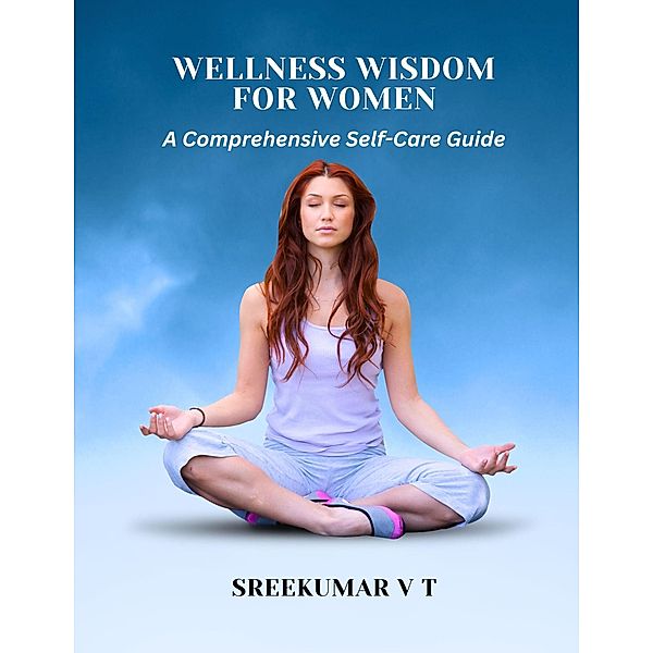 Wellness Wisdom for Women: A Comprehensive Self-Care Guide, Sreekumar V T