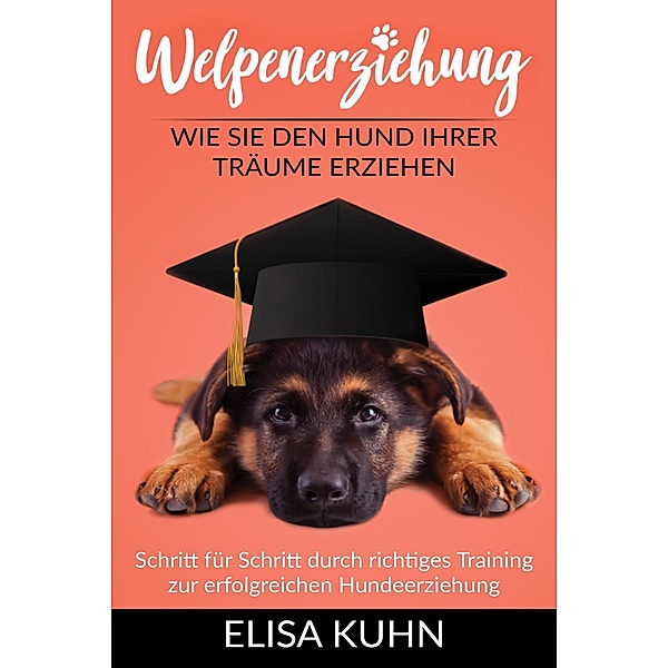 Welpenerziehung - Wie Sie den Hund Ihrer Träume erziehen - Schritt für Schritt durch richtiges Training zur erfolgreichen Hundeerziehung, Elisa Kuhn