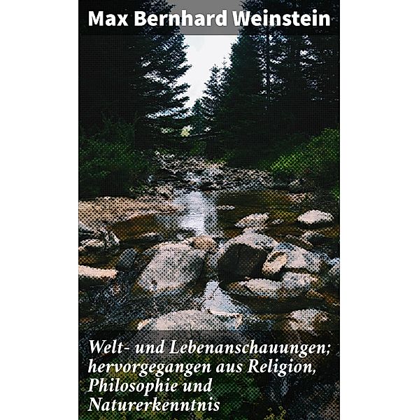 Welt- und Lebenanschauungen; hervorgegangen aus Religion, Philosophie und Naturerkenntnis, Max Bernhard Weinstein