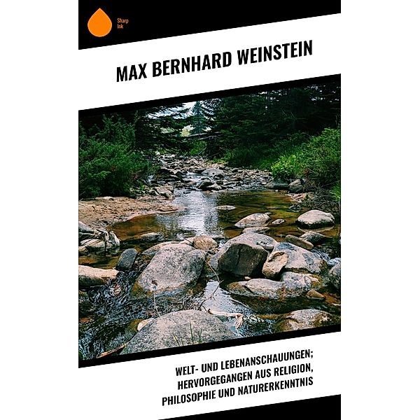Welt- und Lebenanschauungen; hervorgegangen aus Religion, Philosophie und Naturerkenntnis, Max Bernhard Weinstein