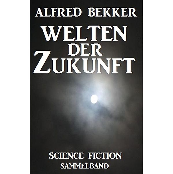 Welten der Zukunft: Science Fiction Sammelband, Alfred Bekker