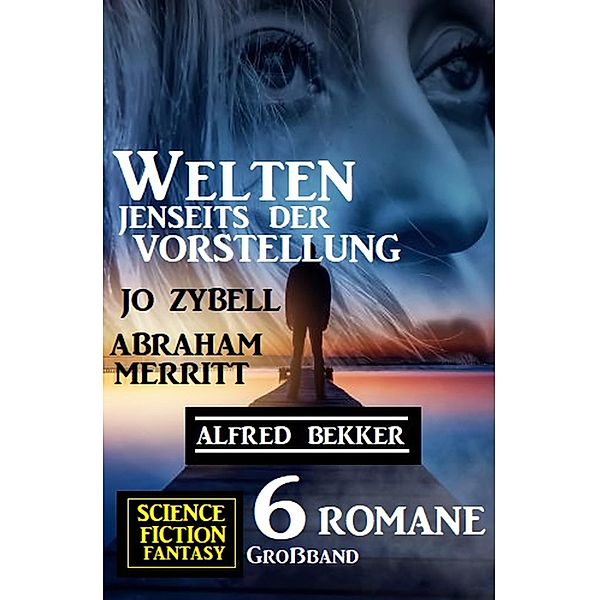 Welten jenseits der Vorstellung: Science Fiction Fantasy Großband  6 Romane, Alfred Bekker, Jo Zybell, Abraham Merritt